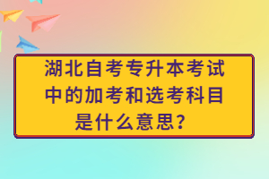 湖北自考專升本考試中的加考和選考科目是什么意思？