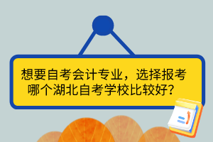 想要自考會(huì)計(jì)專業(yè)，選擇報(bào)考哪個(gè)湖北自考學(xué)校比較好？