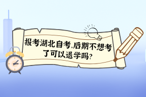 報(bào)考湖北自考，后期不想考了可以退學(xué)嗎？