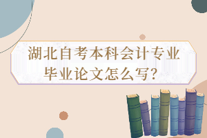 湖北自考本科會計專業(yè)畢業(yè)論文怎么寫？