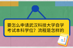 要怎么申請武漢科技大學(xué)自學(xué)考試本科學(xué)位？流程是怎樣的？