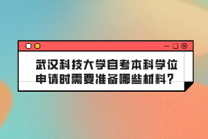 武漢科技大學(xué)自考本科學(xué)位申請時(shí)需要準(zhǔn)備哪些材料？