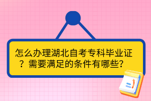 怎么辦理湖北自考專科畢業(yè)證？需要滿足的條件有哪些？