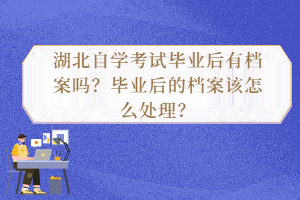 湖北自學(xué)考試畢業(yè)后有檔案嗎？畢業(yè)后的檔案該怎么處理？