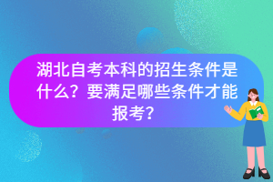 湖北自考本科的招生條件是什么？要滿足哪些條件才能報(bào)考？