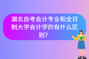 湖北自考會(huì)計(jì)專業(yè)和全日制大學(xué)會(huì)計(jì)學(xué)的有什么區(qū)別？
