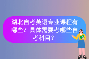 湖北自考英語專業(yè)課程有哪些？具體需要考哪些自考科目？