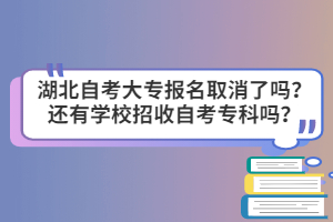 湖北自考大專報名取消了嗎？還有學校招收自考?？茊?？