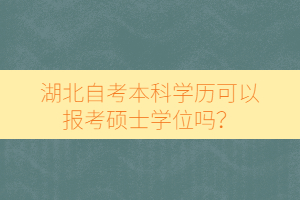 湖北自考本科學(xué)歷可以報(bào)考碩士學(xué)位嗎？