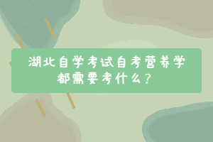 湖北自學(xué)考試自考營養(yǎng)學(xué)都需要考什么？