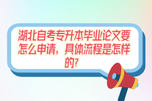 湖北自考專升本畢業(yè)論文要怎么申請，具體流程是怎樣的？