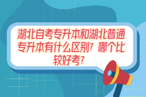 湖北自考專升本和湖北普通專升本有什么區(qū)別？哪個比較好考？