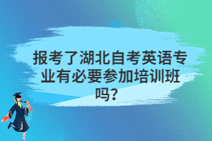 報考了湖北自考英語專業(yè)有必要參加培訓(xùn)班嗎？