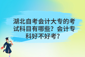 湖北自考會(huì)計(jì)大專的考試科目有哪些？會(huì)計(jì)專科好不好考？
