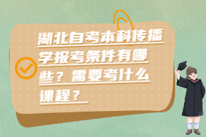 湖北自考本科傳播學(xué)報(bào)考條件有哪些？需要考什么課程？