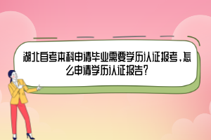 湖北自考本科申請畢業(yè)需要學(xué)歷認(rèn)證報(bào)考，怎么申請學(xué)歷認(rèn)證報(bào)告？