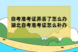 自考準考證弄丟了怎么辦？湖北自考準考證怎么補辦？
