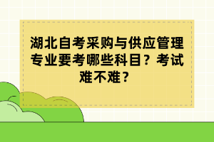 湖北自考采購(gòu)與供應(yīng)管理專業(yè)要考哪些科目？考試難不難？