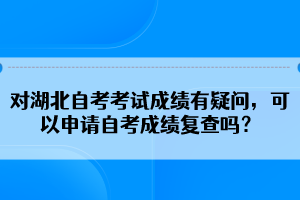 對湖北自考考試成績有疑問，可以申請自考成績復(fù)查嗎？