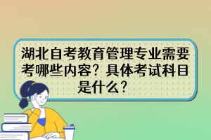 湖北自考教育管理專業(yè)需要考哪些內(nèi)容？具體考試科目是什么？