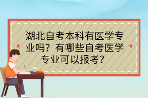 湖北自考本科有醫(yī)學專業(yè)嗎？有哪些自考醫(yī)學專業(yè)可以報考？