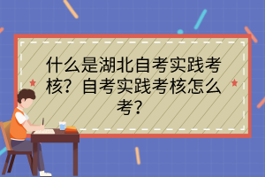 什么是湖北自考實踐考核？自考實踐考核怎么考？