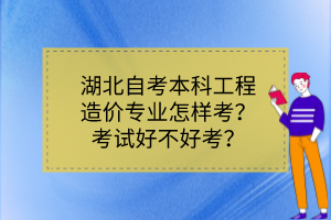 湖北自考本科工程造價(jià)專業(yè)怎樣考？考試好不好考？