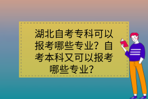 湖北自考專(zhuān)科可以報(bào)考哪些專(zhuān)業(yè)？自考本科又可以報(bào)考哪些專(zhuān)業(yè)？