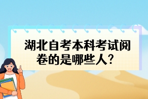 湖北自考本科考試閱卷的是哪些人？