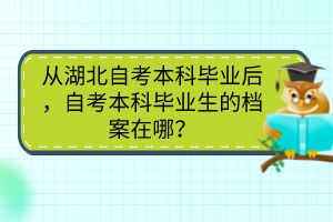 從湖北自考本科畢業(yè)后，自考本科畢業(yè)生的檔案在哪？