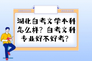 湖北自考文學(xué)本科怎么樣？自考文科專業(yè)好不好考？