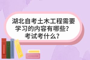 湖北自考土木工程需要學(xué)習(xí)的內(nèi)容有哪些？考試考什么？