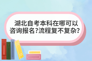 湖北自考本科在哪可以咨詢報(bào)名?流程復(fù)不復(fù)雜？