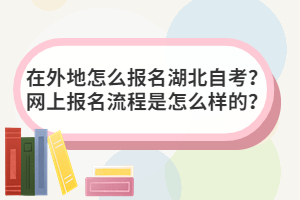 在外地怎么報名湖北自考？網(wǎng)上報名流程是怎么樣的？