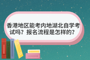 香港地區(qū)能考內(nèi)地湖北自學(xué)考試嗎？報名流程是怎樣的？