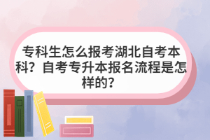 專(zhuān)科生怎么報(bào)考湖北自考本科？自考專(zhuān)升本報(bào)名流程是怎樣的？