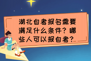 湖北自考報(bào)名需要滿足什么條件？哪些人可以報(bào)自考？