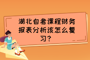 湖北自考課程財務(wù)報表分析該怎么復(fù)習(xí)？