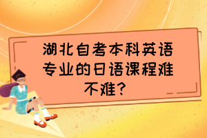湖北自考本科英語(yǔ)專(zhuān)業(yè)的日語(yǔ)課程難不難？