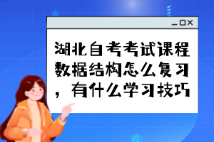 湖北自考考試課程數(shù)據(jù)結(jié)構(gòu)怎么復(fù)習(xí)，有什么學(xué)習(xí)技巧？