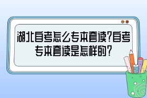 湖北自考怎么專本套讀？自考專本套讀是怎樣的？