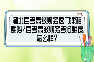 湖北自考高級財務(wù)這門課程難嗎？自考高級財務(wù)考試難度怎么樣？