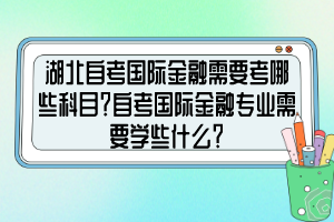 湖北自考國(guó)際金融需要考哪些科目？自考國(guó)際金融專(zhuān)業(yè)需要學(xué)些什么？