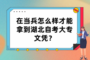 在當兵怎么樣才能拿到湖北自考大專文憑？