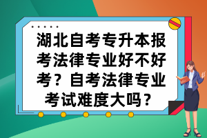 湖北自考專升本報(bào)考法律專業(yè)好不好考？自考法律專業(yè)考試難度大嗎？