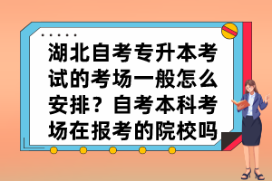 湖北自考專升本考試的考場(chǎng)一般怎么安排？自考本科考場(chǎng)在報(bào)考的院校嗎？