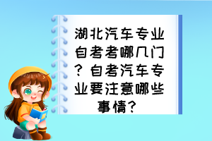 湖北汽車專業(yè)自考考哪幾門？自考汽車專業(yè)要注意哪些事情？