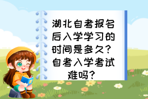 湖北自考報(bào)名后入學(xué)學(xué)習(xí)的時(shí)間是多久？自考入學(xué)考試難嗎？