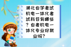 湖北自學(xué)考試機(jī)電一體化考試科目有哪些？自考機(jī)電一體化專業(yè)好就業(yè)嗎？