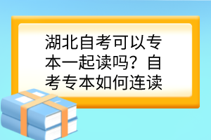 湖北自考可以專本一起讀嗎？自考專本如何連讀？